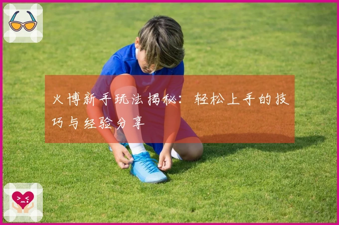 火博新手玩法揭秘：轻松上手的技巧与经验分享