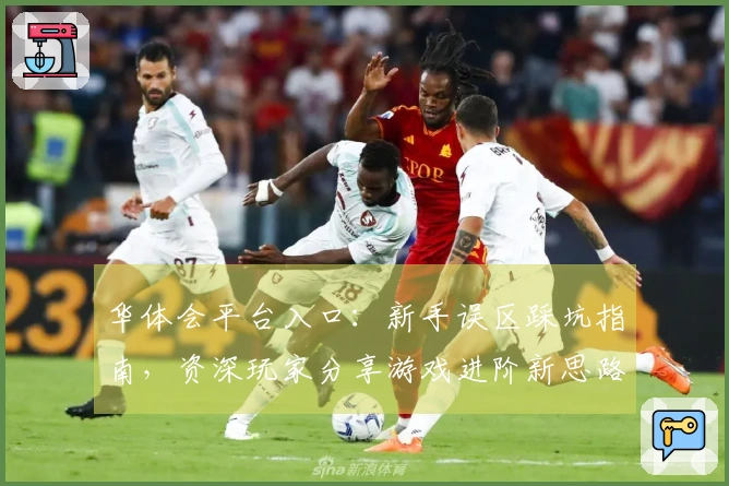 华体会平台入口：新手误区踩坑指南，资深玩家分享游戏进阶新思路