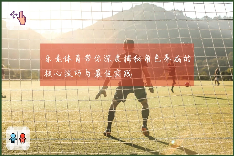 乐竞体育带你深度揭秘角色养成的核心技巧与最佳实践