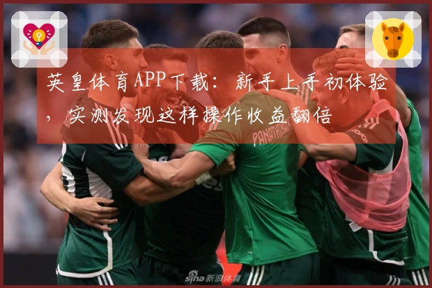 英皇体育APP下载：新手上手初体验，实测发现这样操作收益翻倍