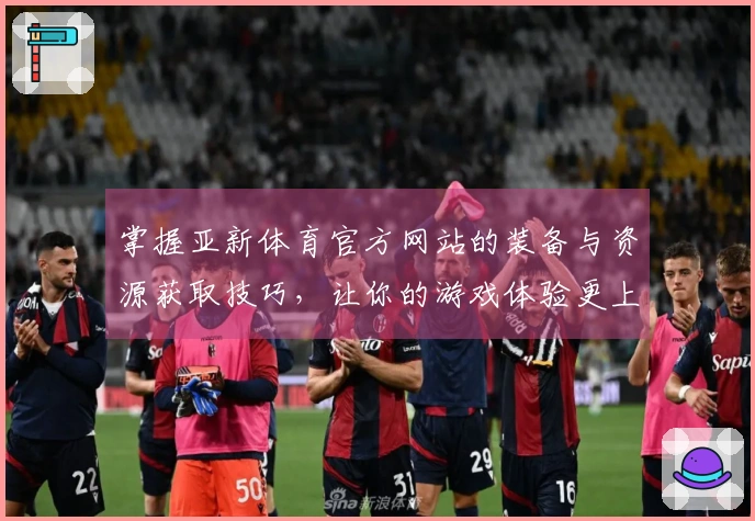 掌握亚新体育官方网站的装备与资源获取技巧，让你的游戏体验更上一层楼！