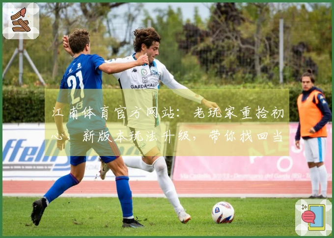 江南体育官方网站：老玩家重拾初心，新版本玩法升级，带你找回当年的激战快感