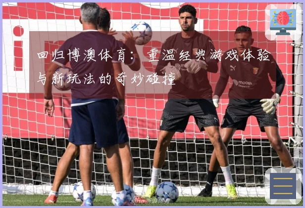 回归博澳体育:重温经典游戏体验与新玩法的奇妙碰撞