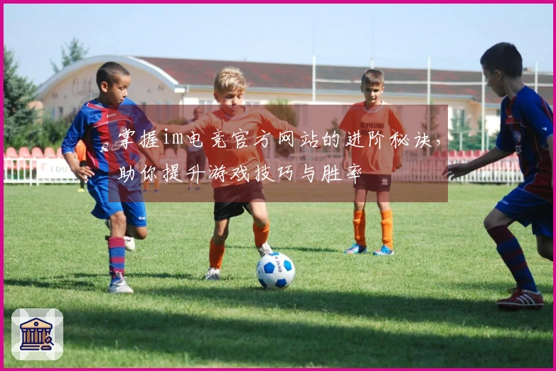 掌握im电竞官方网站的进阶秘诀，助你提升游戏技巧与胜率