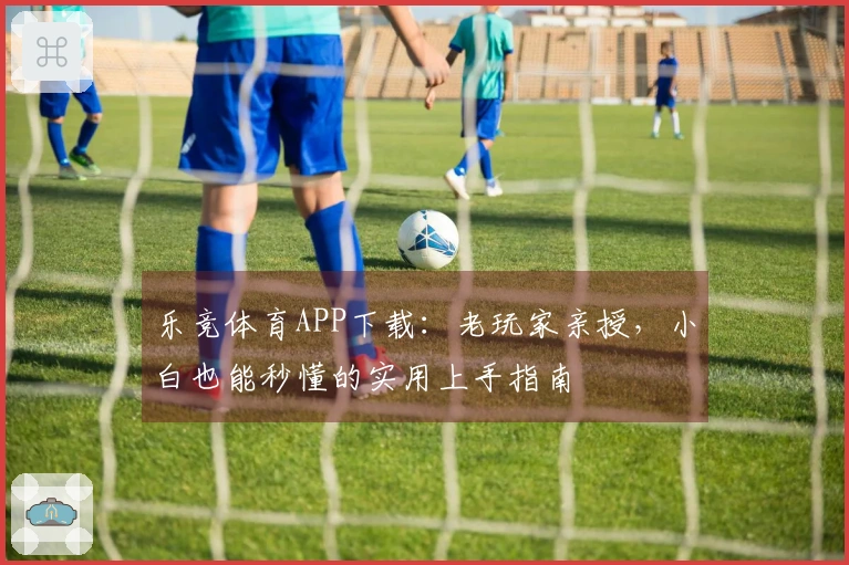 乐竞体育APP下载：老玩家亲授，小白也能秒懂的实用上手指南