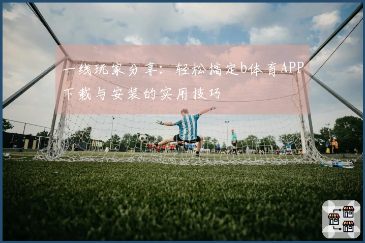 一线玩家分享：轻松搞定b体育APP下载与安装的实用技巧