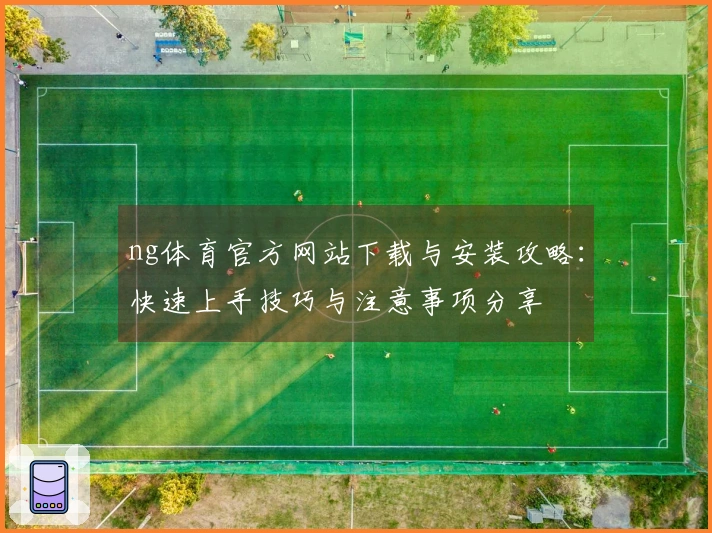 ng体育官方网站下载与安装攻略：快速上手技巧与注意事项分享