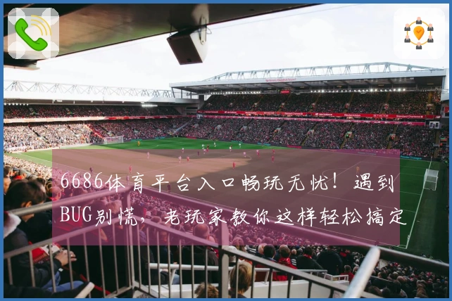 6686体育平台入口畅玩无忧！遇到BUG别慌，老玩家教你这样轻松搞定！