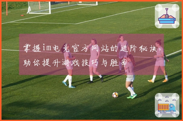 掌握im电竞官方网站的进阶秘诀，助你提升游戏技巧与胜率