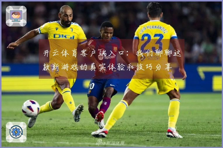 开云体育客户端入口：我们聊聊这款新游戏的真实体验和技巧分享