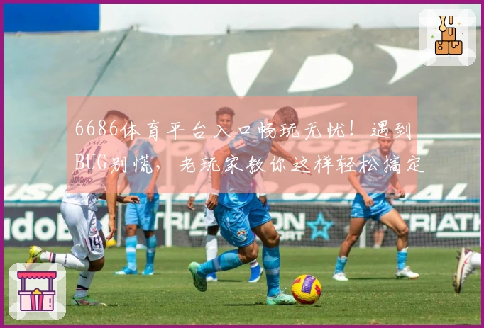 6686体育平台入口畅玩无忧!遇到BUG别慌,老玩家教你这样轻松搞定!