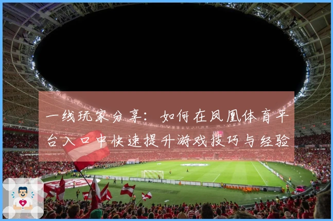 一线玩家分享：如何在凤凰体育平台入口中快速提升游戏技巧与经验值