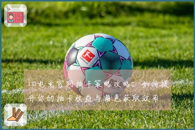 im电竞官网抽卡策略攻略：如何提升你的抽卡收益与角色获取效率