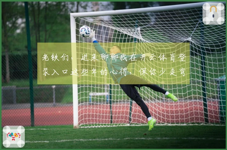 老铁们，进来聊聊我在开云体育登录入口这些年的心得，保你少走弯路，玩得更溜！