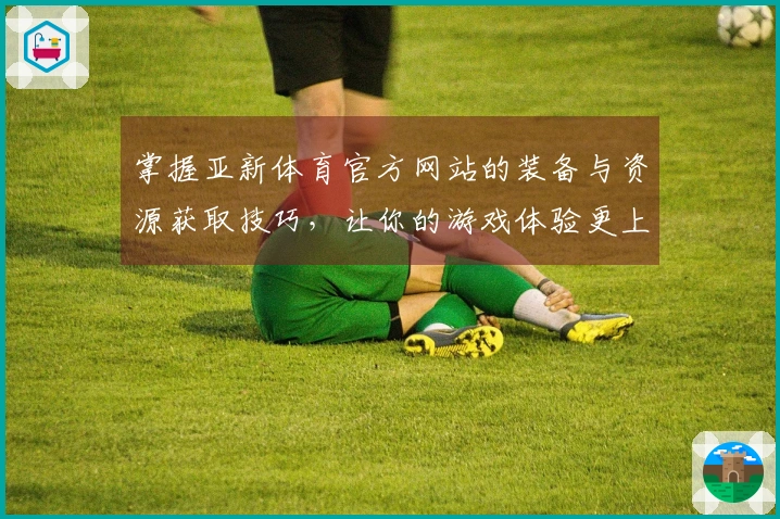掌握亚新体育官方网站的装备与资源获取技巧，让你的游戏体验更上一层楼！