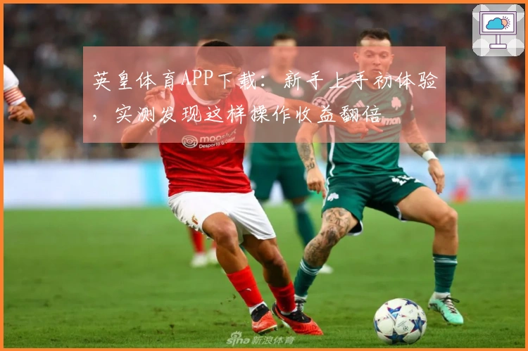 英皇体育APP下载：新手上手初体验，实测发现这样操作收益翻倍