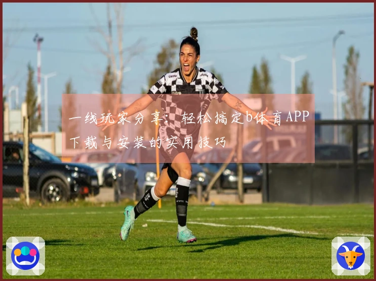一线玩家分享：轻松搞定b体育APP下载与安装的实用技巧