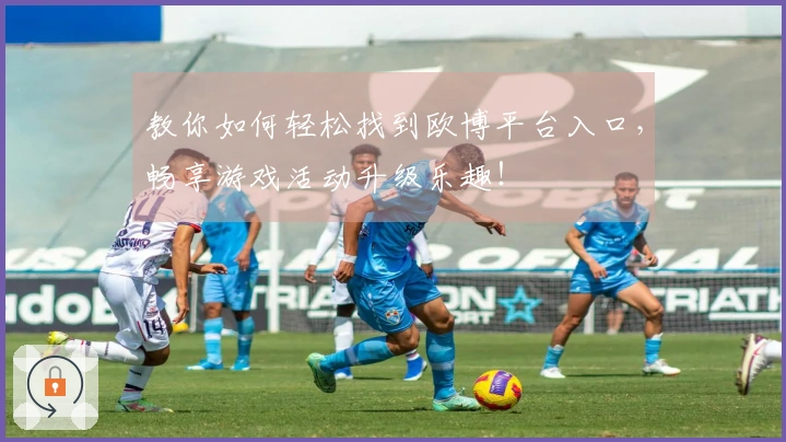 教你如何轻松找到欧博平台入口，畅享游戏活动升级乐趣！