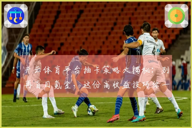 开云体育平台抽卡策略大揭秘：别再盲目氪金，这份高收益技巧你一定要懂！