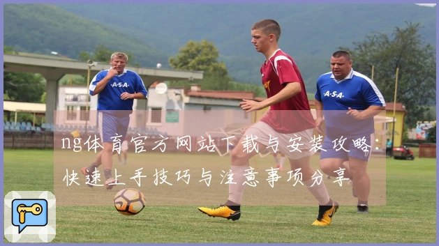 ng体育官方网站下载与安装攻略：快速上手技巧与注意事项分享