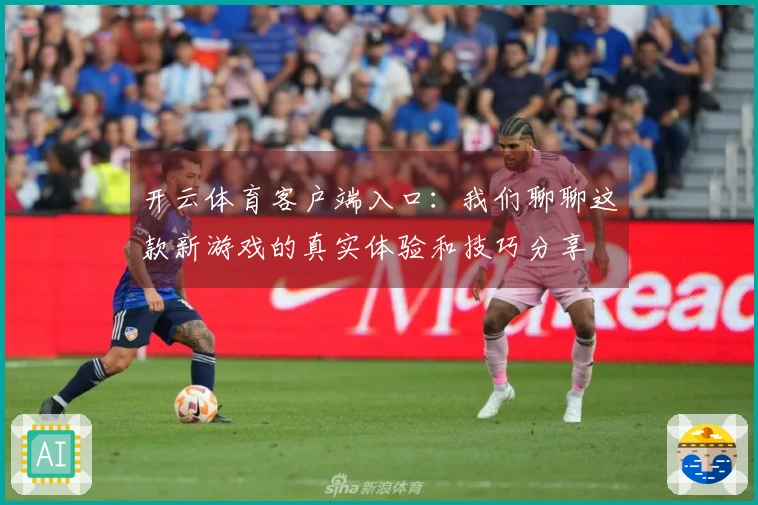 开云体育客户端入口：我们聊聊这款新游戏的真实体验和技巧分享