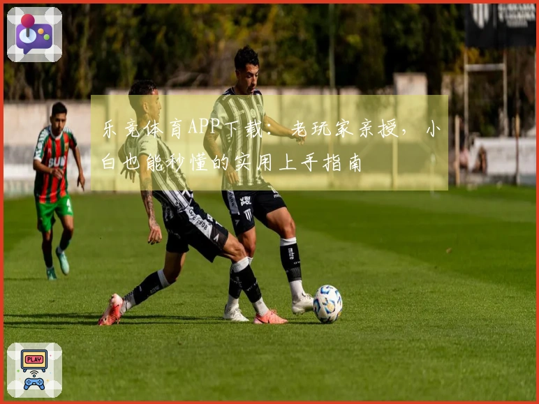 乐竞体育APP下载：老玩家亲授，小白也能秒懂的实用上手指南