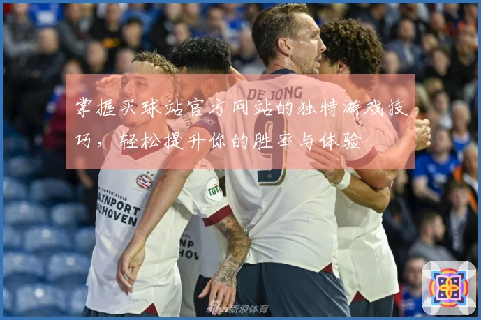 掌握买球站官方网站的独特游戏技巧，轻松提升你的胜率与体验